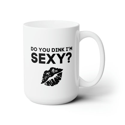 Do You Dink I'm Sexy? 15 Oz White Coffee Mug