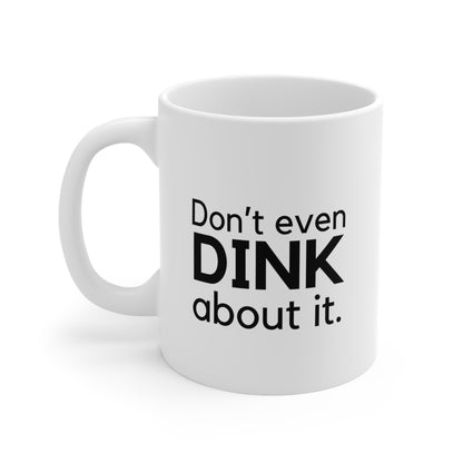 Don't Even Dink About It. 11 Oz White Coffee Mug