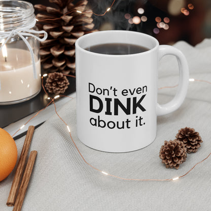 Don't Even Dink About It. 11 Oz White Coffee Mug