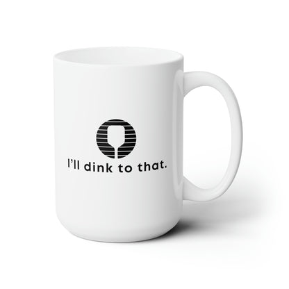 I'll Dink To That. 15 Oz White Coffee Mug